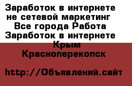 Заработок в интернете , не сетевой маркетинг  - Все города Работа » Заработок в интернете   . Крым,Красноперекопск